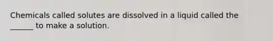 Chemicals called solutes are dissolved in a liquid called the ______ to make a solution.