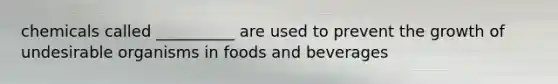 chemicals called __________ are used to prevent the growth of undesirable organisms in foods and beverages