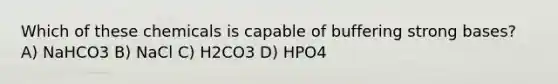 Which of these chemicals is capable of buffering strong bases? A) NaHCO3 B) NaCl C) H2CO3 D) HPO4