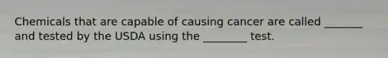 Chemicals that are capable of causing cancer are called _______ and tested by the USDA using the ________ test.