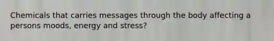 Chemicals that carries messages through the body affecting a persons moods, energy and stress?