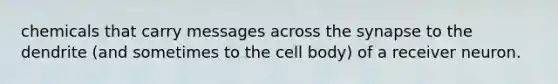 chemicals that carry messages across the synapse to the dendrite (and sometimes to the cell body) of a receiver neuron.