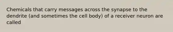 Chemicals that carry messages across the synapse to the dendrite (and sometimes the cell body) of a receiver neuron are called