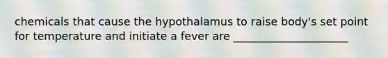 chemicals that cause the hypothalamus to raise body's set point for temperature and initiate a fever are _____________________