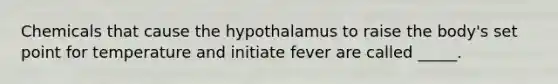 Chemicals that cause the hypothalamus to raise the body's set point for temperature and initiate fever are called _____.