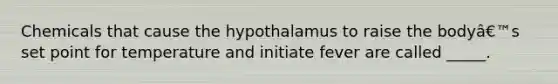 Chemicals that cause the hypothalamus to raise the bodyâ€™s set point for temperature and initiate fever are called _____.