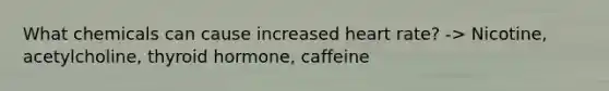 What chemicals can cause increased heart rate? -> Nicotine, acetylcholine, thyroid hormone, caffeine