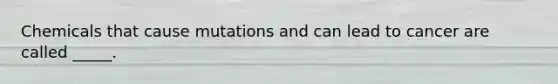 Chemicals that cause mutations and can lead to cancer are called _____.