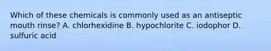 Which of these chemicals is commonly used as an antiseptic mouth rinse? A. chlorhexidine B. hypochlorite C. iodophor D. sulfuric acid