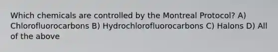 Which chemicals are controlled by the Montreal Protocol? A) Chlorofluorocarbons B) Hydrochlorofluorocarbons C) Halons D) All of the above