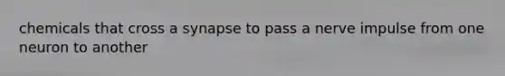 chemicals that cross a synapse to pass a nerve impulse from one neuron to another