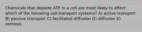 Chemicals that deplete ATP in a cell are most likely to affect which of the following cell transport systems? A) active transport B) passive transport C) facilitated diffusion D) diffusion E) osmosis