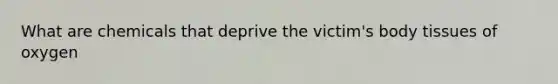What are chemicals that deprive the victim's body tissues of oxygen