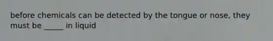 before chemicals can be detected by the tongue or nose, they must be _____ in liquid