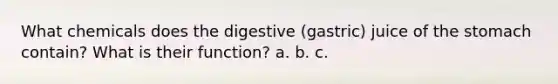 What chemicals does the digestive (gastric) juice of the stomach contain? What is their function? a. b. c.