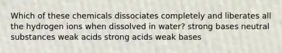 Which of these chemicals dissociates completely and liberates all the hydrogen ions when dissolved in water? strong bases neutral substances weak acids strong acids weak bases