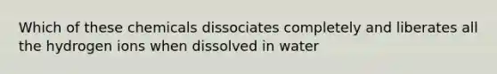 Which of these chemicals dissociates completely and liberates all the hydrogen ions when dissolved in water