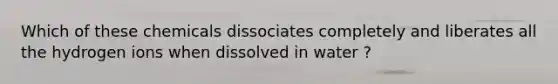 Which of these chemicals dissociates completely and liberates all the hydrogen ions when dissolved in water ?