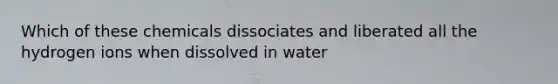 Which of these chemicals dissociates and liberated all the hydrogen ions when dissolved in water