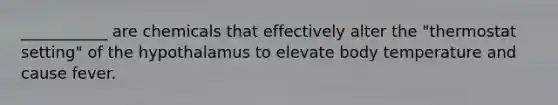 ___________ are chemicals that effectively alter the "thermostat setting" of the hypothalamus to elevate body temperature and cause fever.