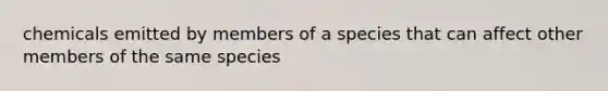 chemicals emitted by members of a species that can affect other members of the same species