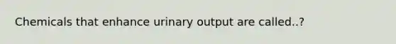 Chemicals that enhance urinary output are called..?