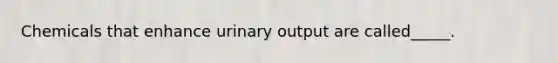 Chemicals that enhance urinary output are called_____.