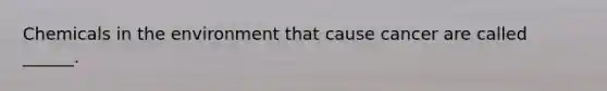 Chemicals in the environment that cause cancer are called ______.
