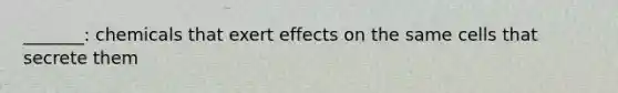 _______: chemicals that exert effects on the same cells that secrete them