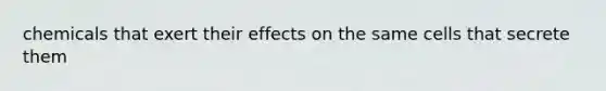 chemicals that exert their effects on the same cells that secrete them