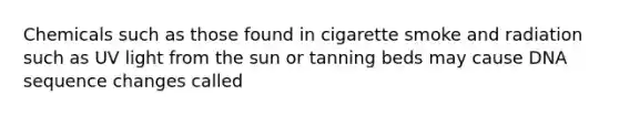 Chemicals such as those found in cigarette smoke and radiation such as UV light from the sun or tanning beds may cause DNA sequence changes called