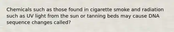 Chemicals such as those found in cigarette smoke and radiation such as UV light from the sun or tanning beds may cause DNA sequence changes called?