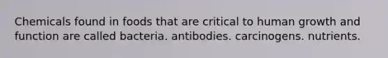 Chemicals found in foods that are critical to human growth and function are called bacteria. antibodies. carcinogens. nutrients.