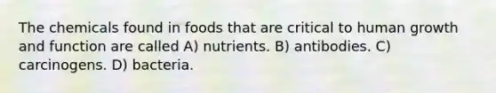 The chemicals found in foods that are critical to human growth and function are called A) nutrients. B) antibodies. C) carcinogens. D) bacteria.