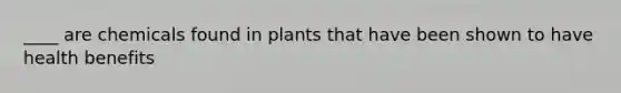 ____ are chemicals found in plants that have been shown to have health benefits