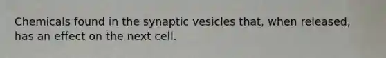 Chemicals found in the synaptic vesicles that, when released, has an effect on the next cell.