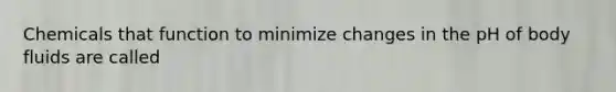 Chemicals that function to minimize changes in the pH of body fluids are called