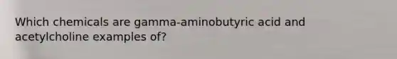 Which chemicals are gamma-aminobutyric acid and acetylcholine examples of?