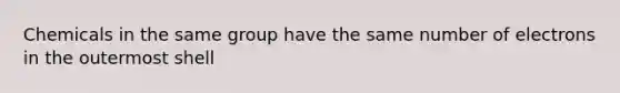 Chemicals in the same group have the same number of electrons in the outermost shell