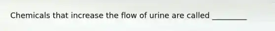 Chemicals that increase the flow of urine are called _________