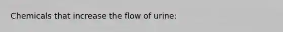 Chemicals that increase the flow of urine: