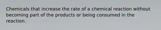 Chemicals that increase the rate of a chemical reaction without becoming part of the products or being consumed in the reaction.