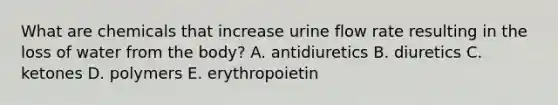 What are chemicals that increase urine flow rate resulting in the loss of water from the body? A. antidiuretics B. diuretics C. ketones D. polymers E. erythropoietin