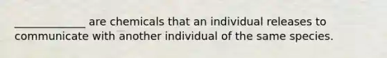 _____________ are chemicals that an individual releases to communicate with another individual of the same species.