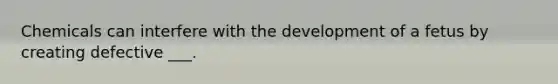 Chemicals can interfere with the development of a fetus by creating defective ___.