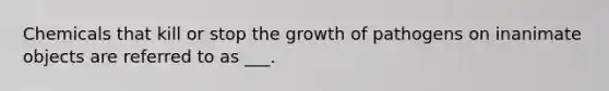 Chemicals that kill or stop the growth of pathogens on inanimate objects are referred to as ___.