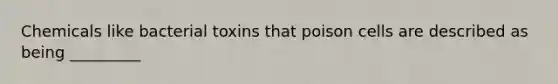 Chemicals like bacterial toxins that poison cells are described as being _________