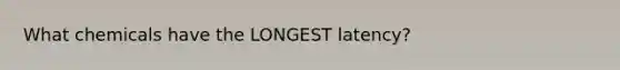 What chemicals have the LONGEST latency?