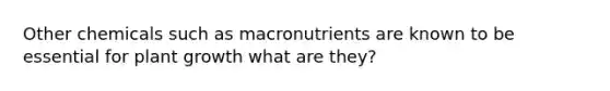 Other chemicals such as macronutrients are known to be essential for plant growth what are they?