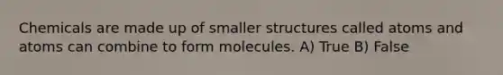 Chemicals are made up of smaller structures called atoms and atoms can combine to form molecules. A) True B) False